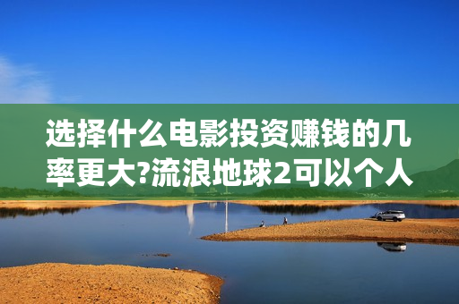 选择什么电影投资赚钱的几率更大?流浪地球2可以个人去投资吗(什么电影适合投影看)