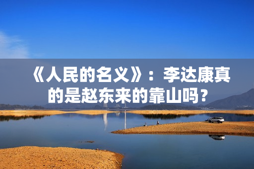 《人民的名义》：李达康真的是赵东来的靠山吗？