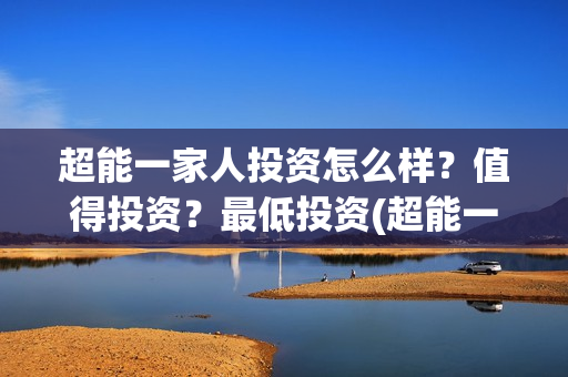 超能一家人投资怎么样？值得投资？最低投资(超能一家人投资是不是真的?)