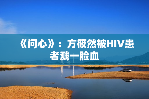 《问心》：方筱然被HIV患者溅一脸血
