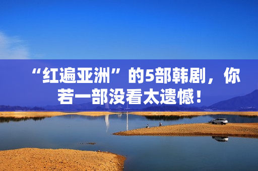 “红遍亚洲”的5部韩剧，你若一部没看太遗憾！