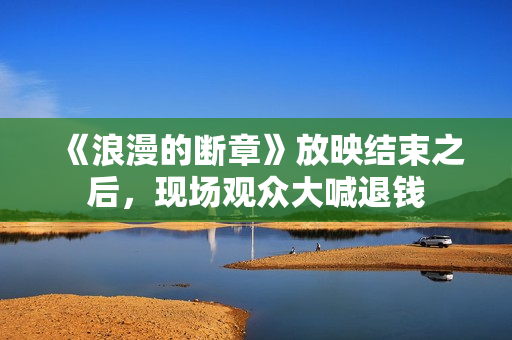 《浪漫的断章》放映结束之后，现场观众大喊退钱