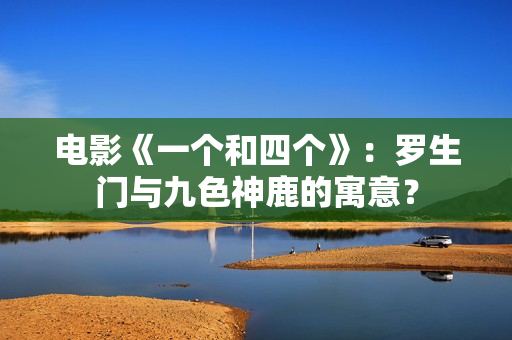 电影《一个和四个》：罗生门与九色神鹿的寓意？