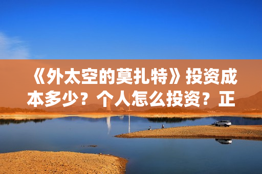 《外太空的莫扎特》投资成本多少？个人怎么投资？正规投资流程？(外太空的莫扎特免费观看高清完整版下载)