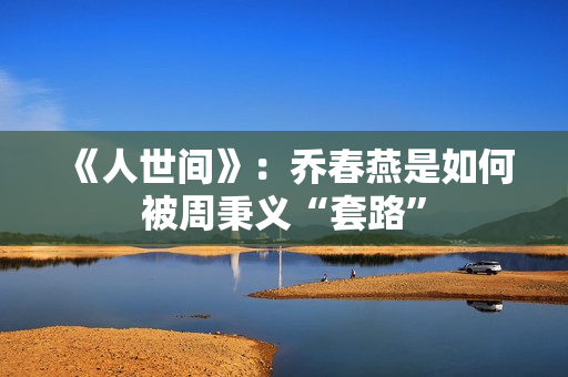 《人世间》：乔春燕是如何被周秉义“套路”