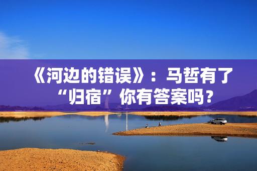 《河边的错误》：马哲有了“归宿”你有答案吗？