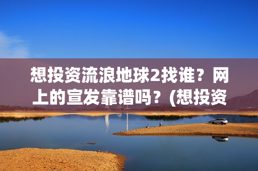 想投资流浪地球2找谁？网上的宣发靠谱吗？(想投资流浪地球怎么办)