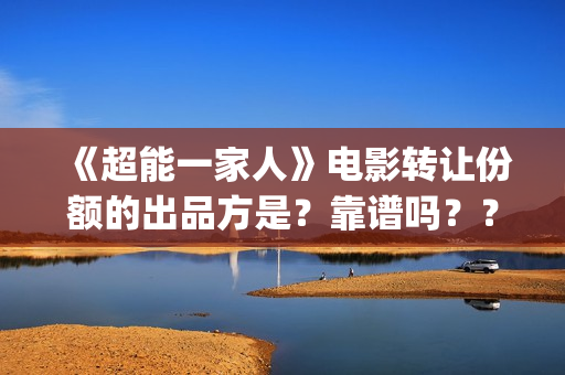 《超能一家人》电影转让份额的出品方是？靠谱吗？？(超能一家人电影免费观看完整版高清)