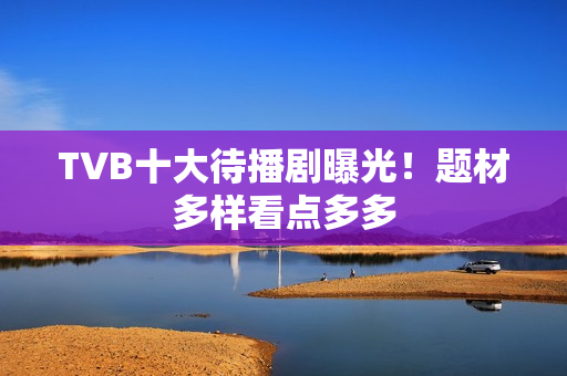 TVB十大待播剧曝光！题材多样看点多多