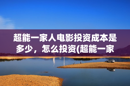 超能一家人电影投资成本是多少，怎么投资(超能一家人电影中文版)