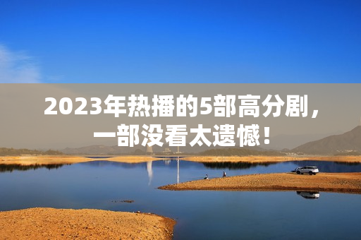2023年热播的5部高分剧，一部没看太遗憾！