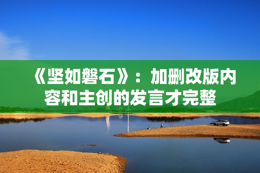 《坚如磐石》：加删改版内容和主创的发言才完整