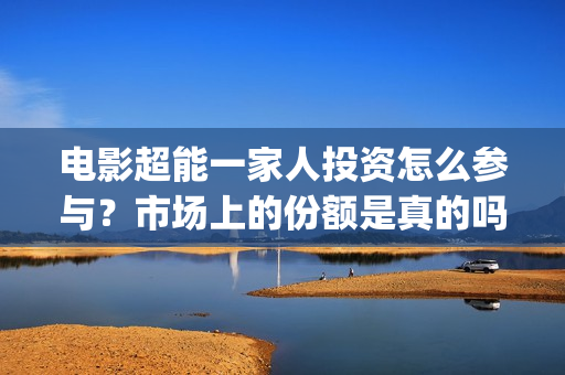 电影超能一家人投资怎么参与？市场上的份额是真的吗？有挂猫眼的公司吗？(电影超能一家人沈腾免费观看抢先版)