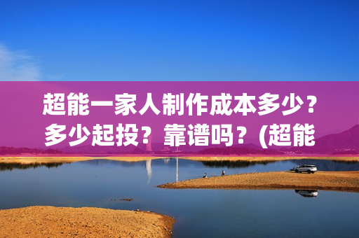 超能一家人制作成本多少？多少起投？靠谱吗？(超能一家人联合出品方)