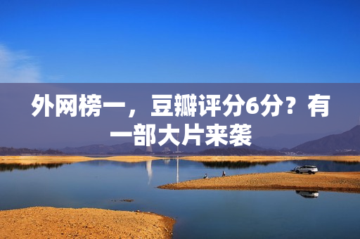 外网榜一，豆瓣评分6分？有一部大片来袭