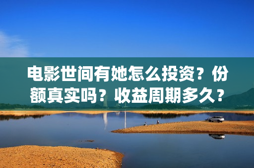 电影世间有她怎么投资?份额真实吗?收益周期多久?(世间有她电影感人片段) 电影世间有她怎么投资?份额真实吗?收益周期多久?(世间有她电影感人片段)