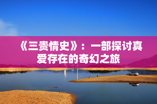 《三贵情史》：一部探讨真爱存在的奇幻之旅
