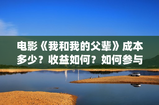 电影《我和我的父辈》成本多少？收益如何？如何参与投资？(电影《我和我的父辈》演员表)