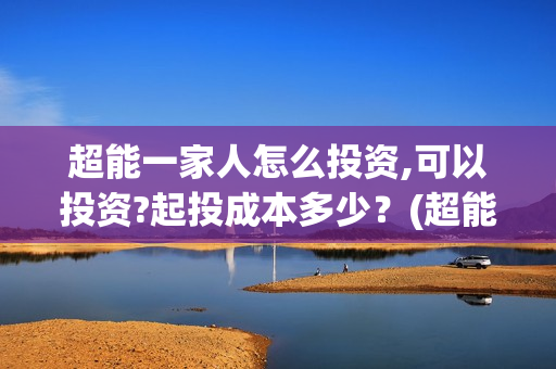 超能一家人怎么投资,可以投资?起投成本多少？(超能一家人怎么形容)