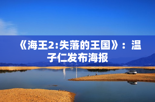 《海王2:失落的王国》：温子仁发布海报