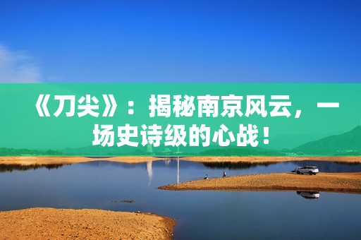 《刀尖》：揭秘南京风云，一场史诗级的心战！