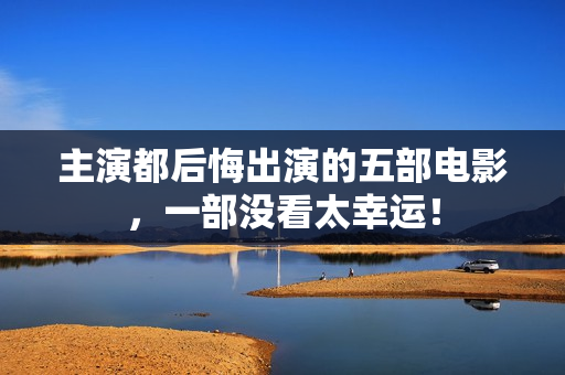 主演都后悔出演的五部电影，一部没看太幸运！