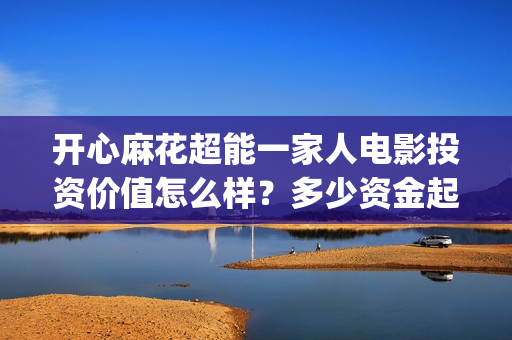 开心麻花超能一家人电影投资价值怎么样？多少资金起投？(开心麻花超级伙伴计划)
