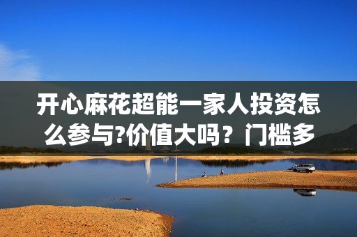开心麻花超能一家人投资怎么参与?价值大吗？门槛多少？(开心麻花超级访问)
