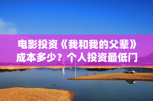 电影投资《我和我的父辈》成本多少？个人投资最低门槛多少？市场开放投资份额？(我和电影的故事征文)