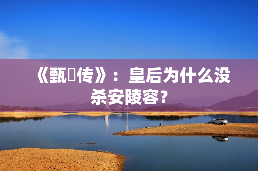 《甄嬛传》：皇后为什么没杀安陵容？