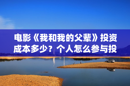 电影《我和我的父辈》投资成本多少?个人怎么参与投资?市场开放投资份额?(电影我和我的祖国免费观看完整版) 电影《我和我的父辈》投资成本多少?个人怎么参与投资?市场开放投资份额?(电影我和我的祖国免费观看完整版)