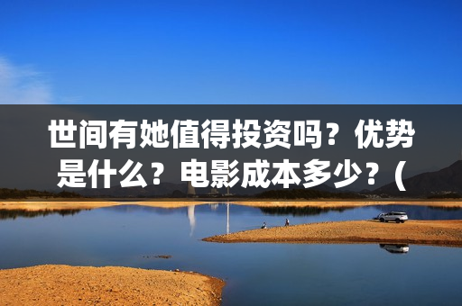 世间有她值得投资吗？优势是什么？电影成本多少？(世间有她经典台词)