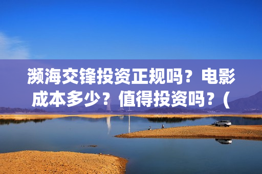 濒海交锋投资正规吗？电影成本多少？值得投资吗？(濒海交锋是哪家公司出品)