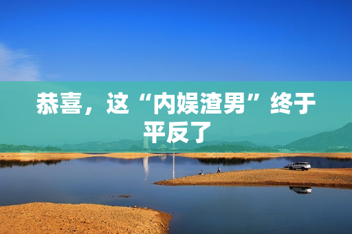 恭喜，这“内娱渣男”终于平反了