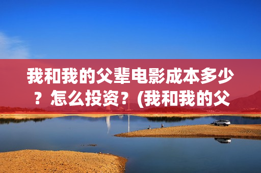 我和我的父辈电影成本多少？怎么投资？(我和我的父辈电影什么时候上映)