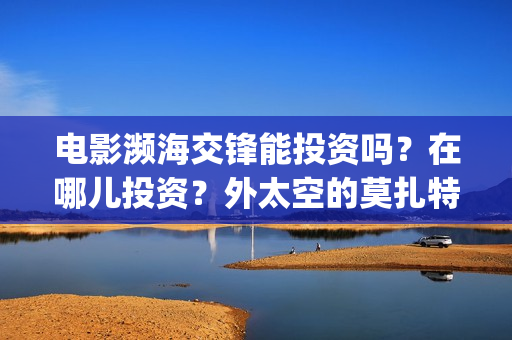 电影濒海交锋能投资吗？在哪儿投资？外太空的莫扎特(濒海交锋电影投资可靠吗)