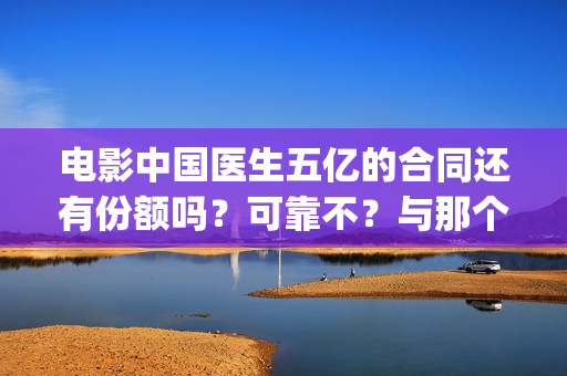 电影中国医生五亿的合同还有份额吗？可靠不？与那个公司对接？(电影中国医生tc)