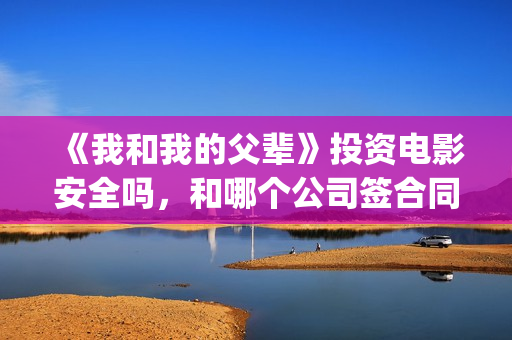 《我和我的父辈》投资电影安全吗，和哪个公司签合同(我和我的父辈剧情介绍)