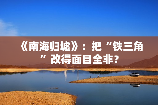 《南海归墟》：把“铁三角”改得面目全非？