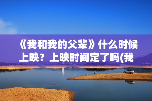 《我和我的父辈》什么时候上映？上映时间定了吗(我和我的父辈在线观看免费全集电视剧)