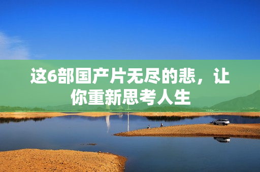 这6部国产片无尽的悲，让你重新思考人生