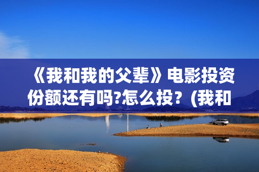 《我和我的父辈》电影投资份额还有吗?怎么投?(我和我的父辈主题曲) 《我和我的父辈》电影投资份额还有吗?怎么投?(我和我的父辈主题曲)
