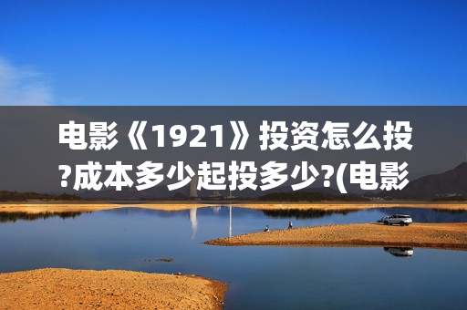 电影《1921》投资怎么投?成本多少起投多少?(电影《1921》生动完整)