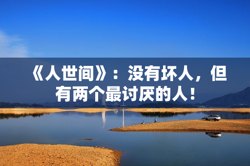 《人世间》：没有坏人，但有两个最讨厌的人！