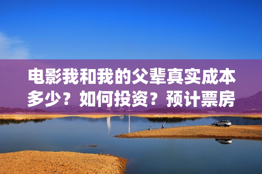 电影我和我的父辈真实成本多少？如何投资？预计票房多少？(电影我和我的父亲演员表全部)