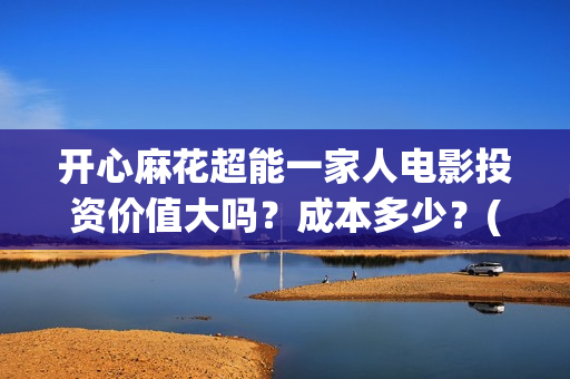 开心麻花超能一家人电影投资价值大吗？成本多少？(开心麻花选秀)