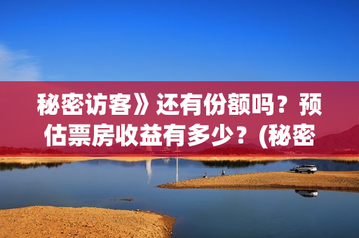 秘密访客》还有份额吗？预估票房收益有多少？(秘密访客》还有续集吗)