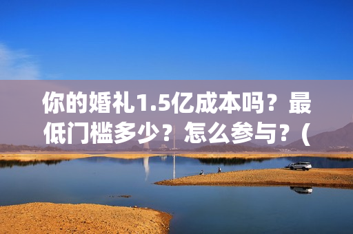 你的婚礼1.5亿成本吗？最低门槛多少？怎么参与？(你的婚礼2021知乎)