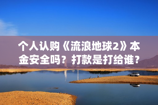 个人认购《流浪地球2》本金安全吗？打款是打给谁？(流浪条款)