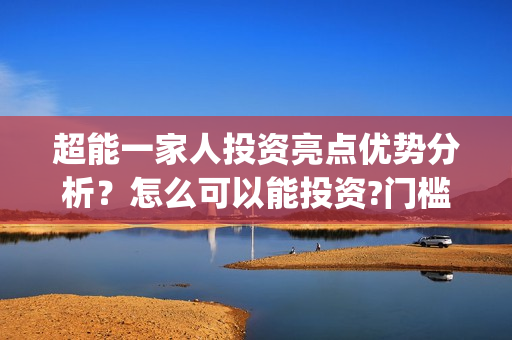 超能一家人投资亮点优势分析？怎么可以能投资?门槛？(超能一家人出品公司)